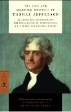 Thomas Jefferson - The Life and Selected Writings of Thomas Jefferson: Including the Autobiography, The Declaration of Independence &amp; His Public and Private Letters