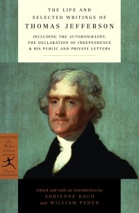 Thomas Jefferson - The Life and Selected Writings of Thomas Jefferson: Including the Autobiography, The Declaration of Independence & His Public and Private Letters