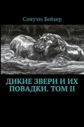 Самуэль Бейкер - Дикие звери и их повадки. Том II. Мемуары охотника на крупную дичь