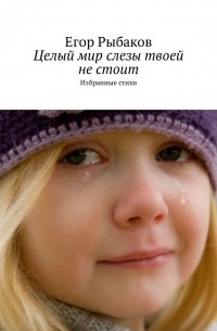 Егор Рыбаков - Целый мир слезы твоей не стоит. Избранные стихи