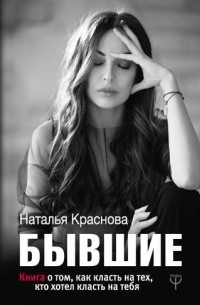 Наталья Краснова - Бывшие. Книга о том, как класть на тех, кто хотел класть на тебя