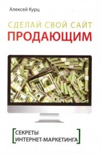Алексей Курц - Секреты Интернет-маркетинга: сделайте свой сайт продающим