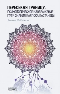 Дональд Ли Уильямс - Пересекая границу. Психологическое изображение пути знания Карлоса Кастанеды