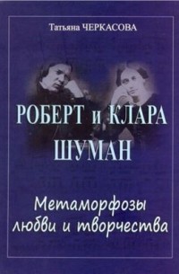 Татьяна Черкасова - Роберт и Клара Шуман: метаморфозы любви и творчества