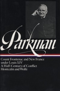 Френсис Паркман - Francis Parkman: France and England in North America Vol. 2: Count Frontenac and New France under Louis XIV. A Half-Century of Conflict. Montcalm and Wolfe
