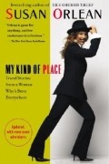 Сьюзан Орлеан - My Kind of Place: Travel Stories from a Woman Who&#039;s Been Everywhere