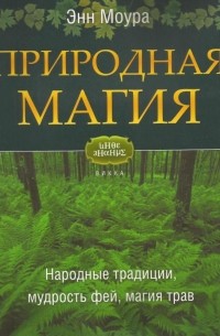 Энн Моура - Природная магия. Часть 1. Народные традиции, мудрость фей, магия трав