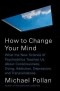 Michael Pollan - How to Change Your Mind: What the New Science of Psychedelics Teaches Us About Consciousness, Dying, Addiction, Depression, and Transcendence