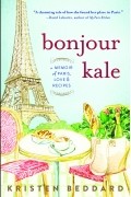 Kristen Beddard - Bonjour Kale: A Memoir of Paris, Love, and Recipes