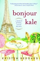 Kristen Beddard - Bonjour Kale: A Memoir of Paris, Love, and Recipes