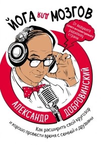 Александр Добровинский - Йога для мозгов. Как расширить свой кругозор и хорошо провести время с семьей и друзьями