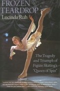 Lucinda Ruh - Frozen Teardrop: The Tragedy and Triumph of Figure Skating&#039;s Queen of Spin
