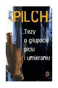 Jerzy Pilch - Tezy o głupocie, piciu i umieraniu