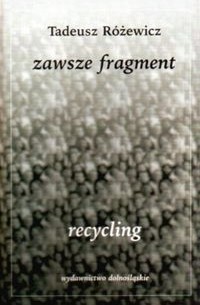 Tadeusz Różewicz - Zawsze Fragment. Recycling