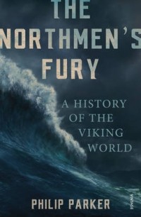 Philip Parker - The Northmen's Fury: A History of the Viking World
