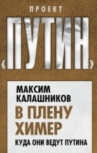 Максим Калашников - В плену химер. Куда они ведут Путина