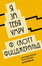 Фрэнсис Скотт Фицджеральд - Я за тебя умру. Неизданные рассказы
