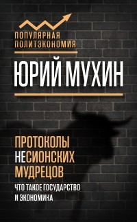 Юрий Мухин - Протоколы несионских мудрецов. Что такое государство и экономика