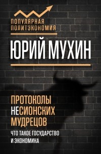 Юрий Мухин - Протоколы несионских мудрецов. Что такое государство и экономика