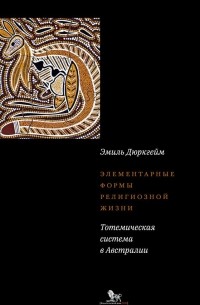 Эмиль Дюркгейм - Элементарные формы религиозной жизни. Тотемическая система в Австралии