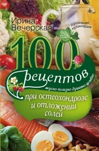 Ирина Вечерская - 100 рецептов при остеохондрозе и отложении солей. Вкусно, полезно, душевно, целебно