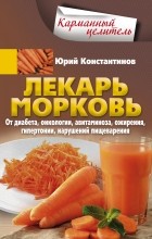 Юрий Константинов - Лекарь морковь. От диабета, онкологии, авитаминоза, ожирения, гипертонии, нарушений пищеварения
