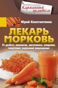 Юрий Константинов - Лекарь морковь. От диабета, онкологии, авитаминоза, ожирения, гипертонии, нарушений пищеварения