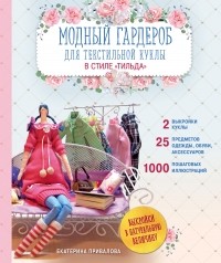 Екатерина Привалова - Модный гардероб для текстильной куклы в стиле Тильда. Полное практическое руководство. Мастер-классы и выкройки