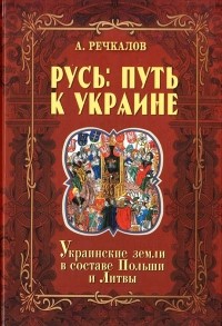 Речкалов Олександр - Русь: путь к Украине. Украинские земли в составе Польши и Литвы