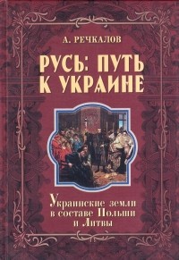 Речкалов Олександр - Русь: путь к Украине. Украинские земли в составе Польши и Литвы. Части 2 и 3 книги второй