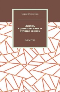 Сергей Семенов - Жизнь в удовольствие — лучшая жизнь