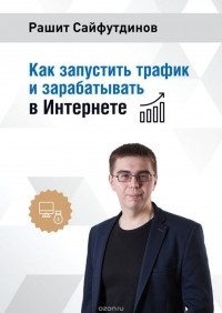 Рашит Равильевич Сайфутдинов - Как запустить трафик и зарабатывать в Интернете