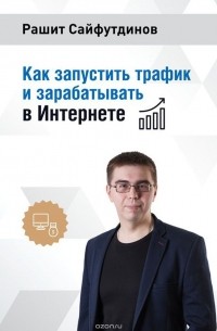 Рашит Равильевич Сайфутдинов - Как запустить трафик и зарабатывать в Интернете