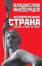 Владислав Иноземцев - Несовременная страна. Россия в мире XXI века