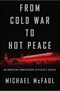 Майкл Макфол - From Cold War to Hot Peace: An American Ambassador in Putin’s Russia