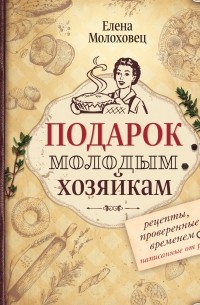 Елена Молоховец - Подарок молодым хозяйкам. Рецепты, проверенные временем, написанные от руки