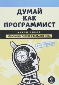 Антон Спрол - Думай как программист. Креативный подход к созданию кода. C++ версия