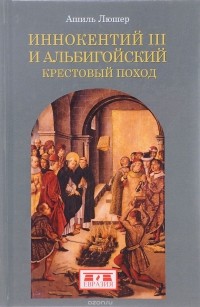 Ашиль Люшер - Иннокентий III и альбигойский крестовый поход