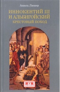 Ашиль Люшер - Иннокентий III и альбигойский крестовый поход