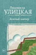 Людмила Улицкая - Зеленый шатер