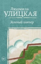 Людмила Улицкая - Зеленый шатер