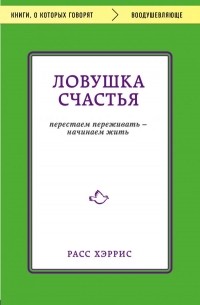 Расс Хэррис - Ловушка счастья. Перестаем переживать - начинаем жить