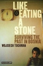 Wojciech Tochman - Like Eating a Stone: Surviving the Past in Bosnia
