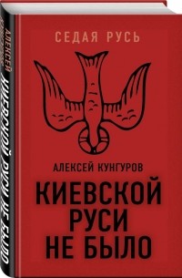 Алексей Кунгуров - Киевской Руси не было