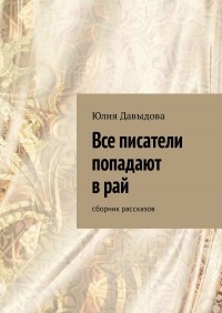 Юлия Давыдова - Все писатели попадают в рай (сборник)