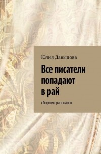 Юлия Давыдова - Все писатели попадают в рай (сборник)
