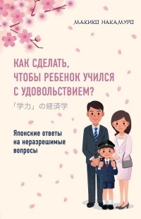 Макико Накамуро - Как сделать, чтобы ребенок учился с удовольствием? Японские ответы на неразрешимые вопросы