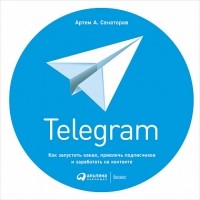 Артем Сенаторов - Telegram. Как запустить канал, привлечь подписчиков и заработать на контенте