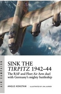 Angus Konstam - Sink the Tirpitz 1942–44: The RAF and Fleet Air Arm duel with Germany's mighty battleship