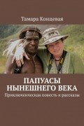 Тамара Концевая - Папуасы нынешнего века. Приключенческая повесть и рассказы